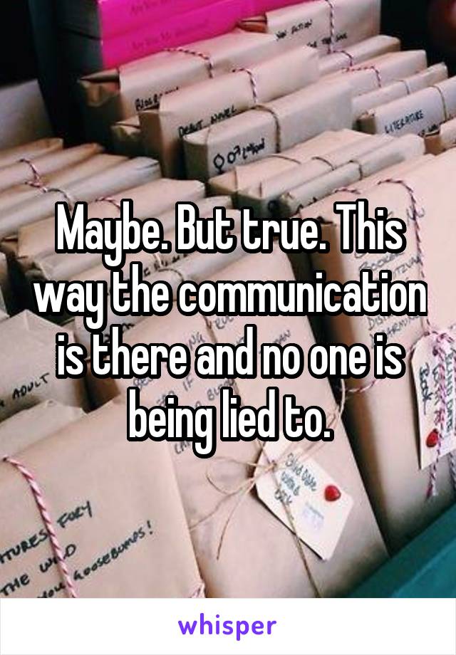 Maybe. But true. This way the communication is there and no one is being lied to.