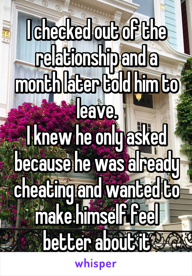 I checked out of the relationship and a month later told him to leave.
I knew he only asked because he was already cheating and wanted to make himself feel better about it