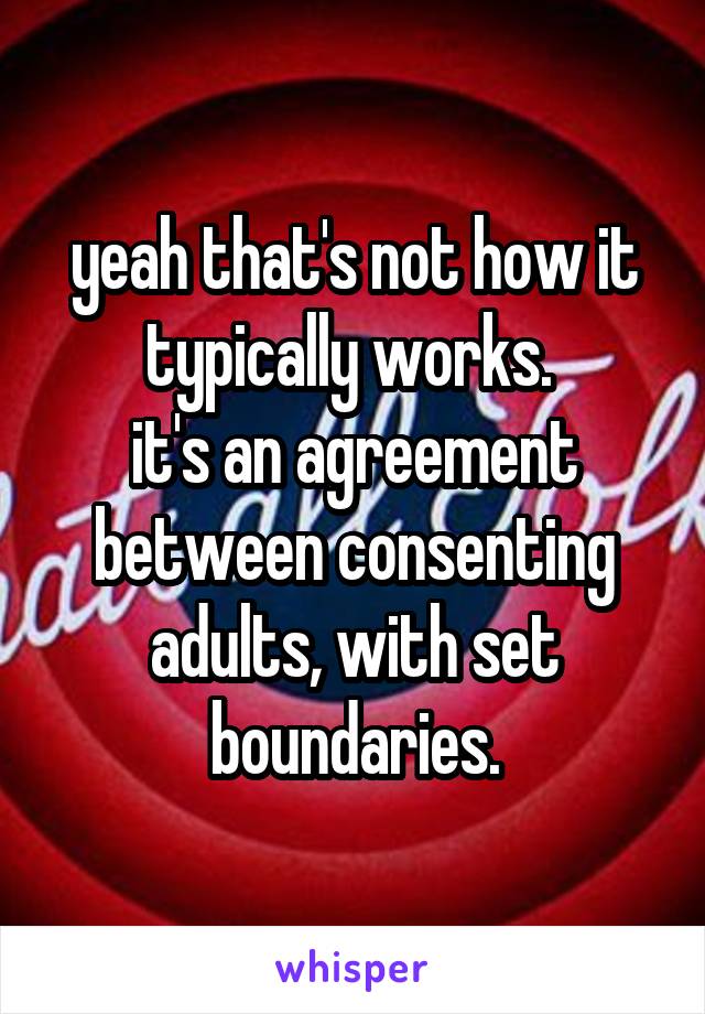 yeah that's not how it typically works. 
it's an agreement between consenting adults, with set boundaries.