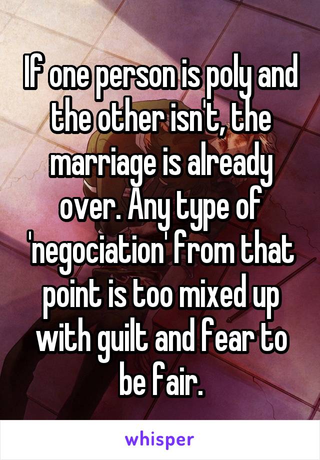 If one person is poly and the other isn't, the marriage is already over. Any type of 'negociation' from that point is too mixed up with guilt and fear to be fair.