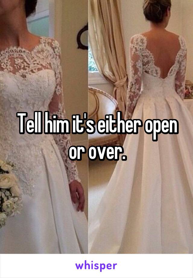 Tell him it's either open or over.