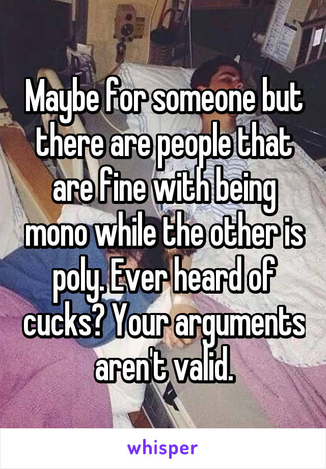 Maybe for someone but there are people that are fine with being mono while the other is poly. Ever heard of cucks? Your arguments aren't valid.