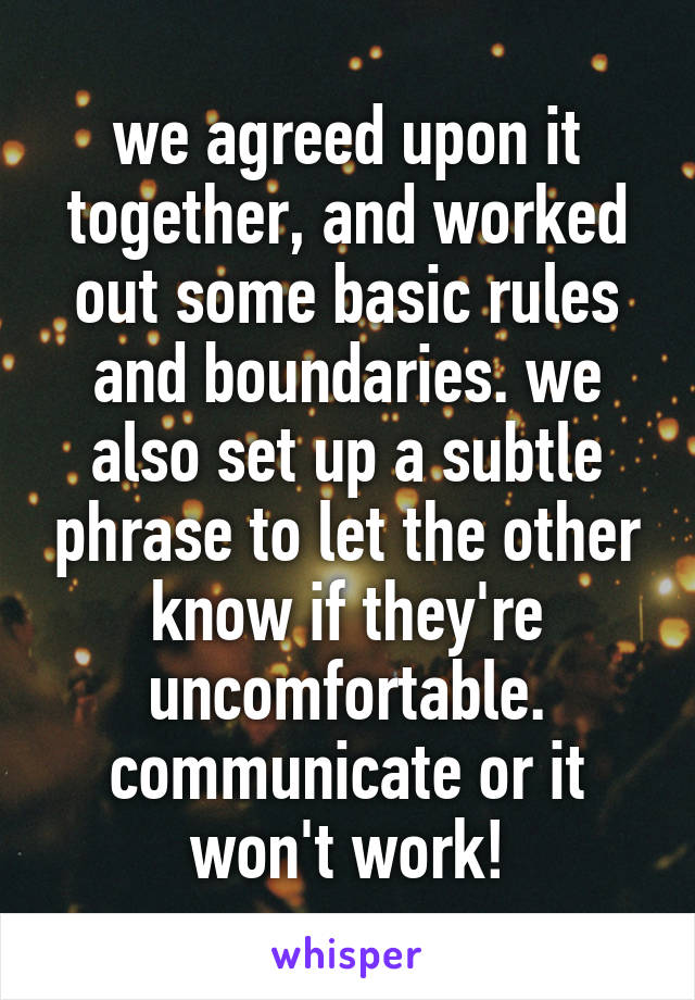 we agreed upon it together, and worked out some basic rules and boundaries. we also set up a subtle phrase to let the other know if they're uncomfortable.
communicate or it won't work!