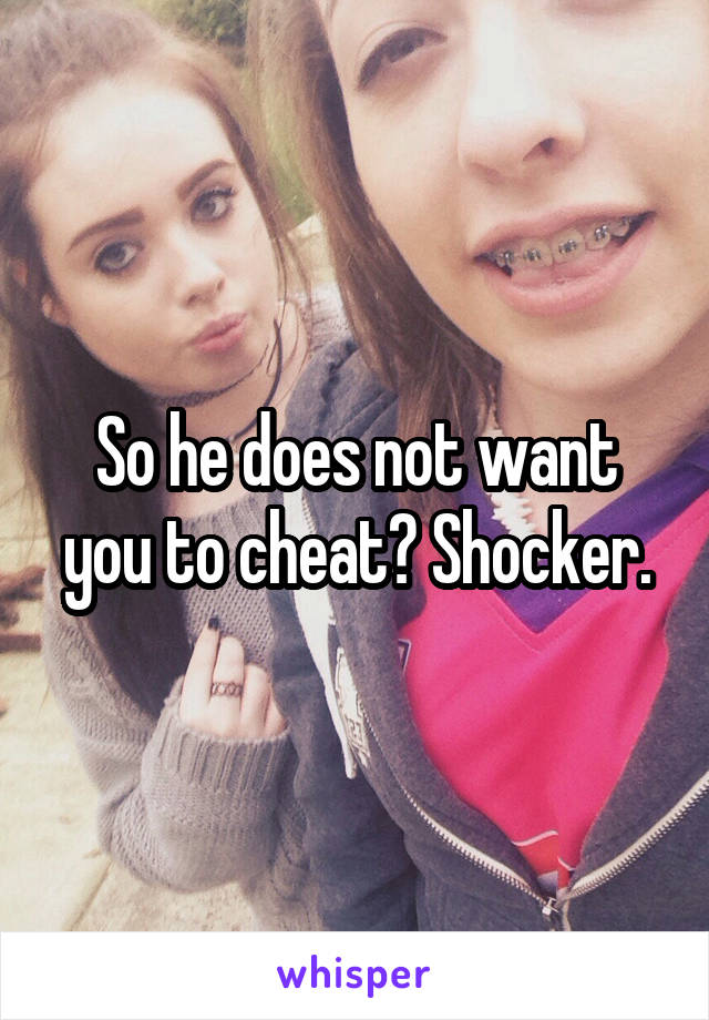 So he does not want you to cheat? Shocker.