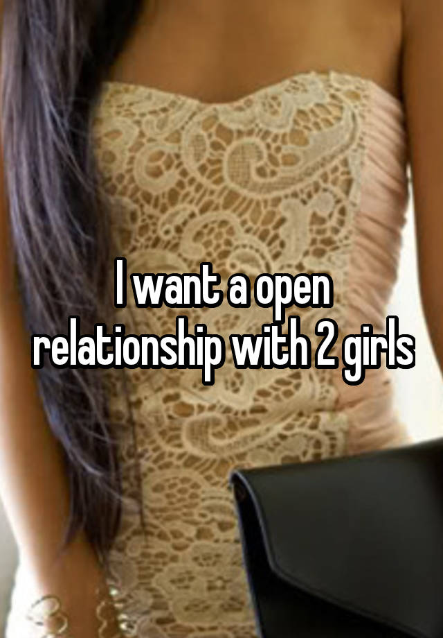 I want a open relationship with 2 girls