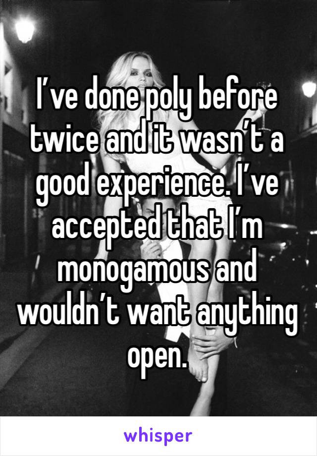 I’ve done poly before twice and it wasn’t a good experience. I’ve accepted that I’m monogamous and wouldn’t want anything open. 