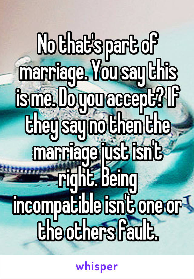 No that's part of marriage. You say this is me. Do you accept? If they say no then the marriage just isn't right. Being incompatible isn't one or the others fault.