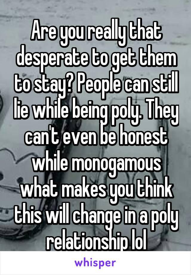 Are you really that desperate to get them to stay? People can still lie while being poly. They can't even be honest while monogamous what makes you think this will change in a poly relationship lol