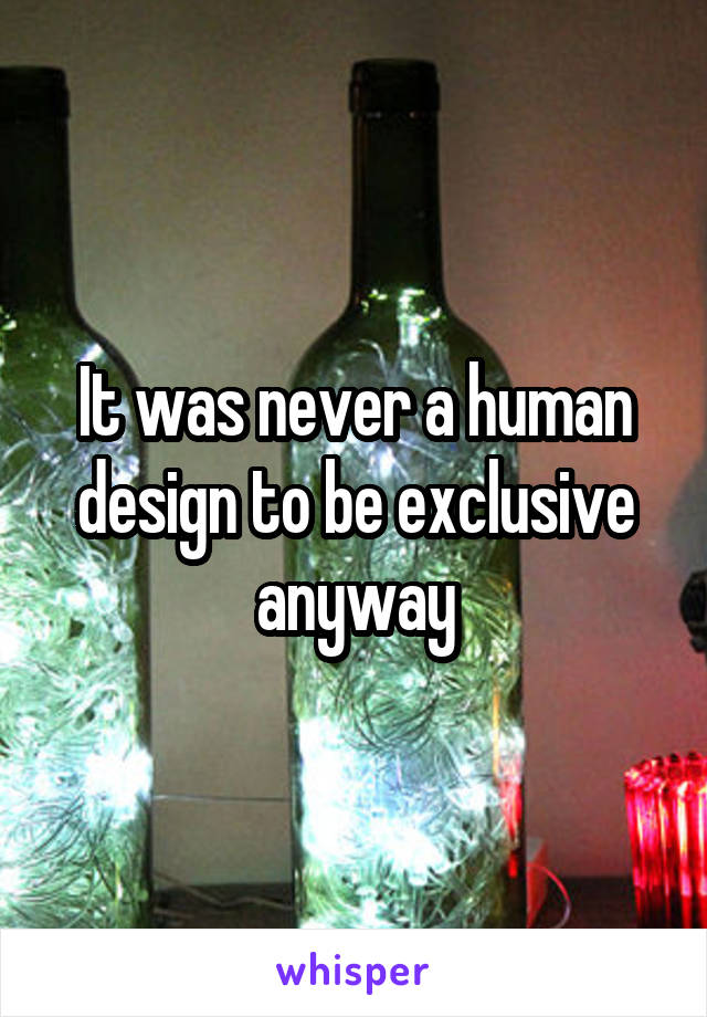 It was never a human design to be exclusive anyway