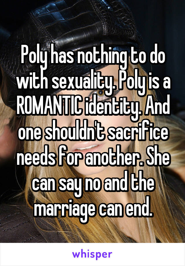 Poly has nothing to do with sexuality. Poly is a ROMANTIC identity. And one shouldn't sacrifice needs for another. She can say no and the marriage can end.