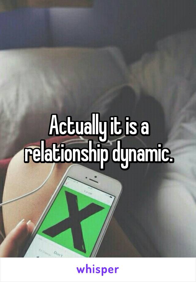 Actually it is a relationship dynamic.