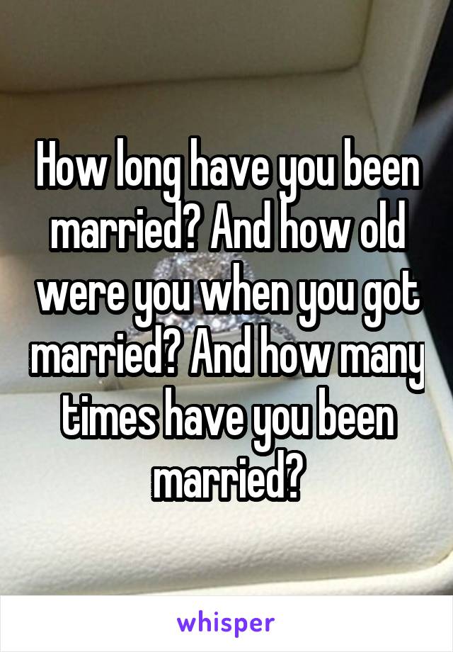 How long have you been married? And how old were you when you got married? And how many times have you been married?