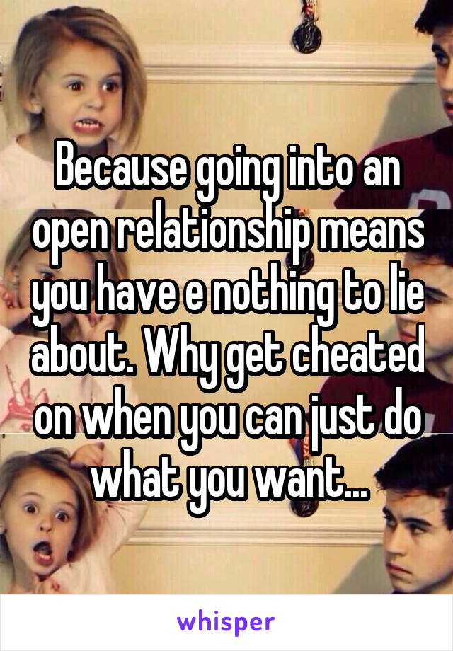 Because going into an open relationship means you have e nothing to lie about. Why get cheated on when you can just do what you want...