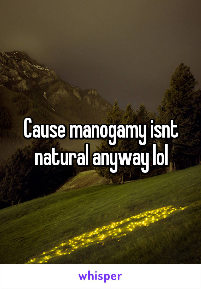 Cause manogamy isnt natural anyway lol