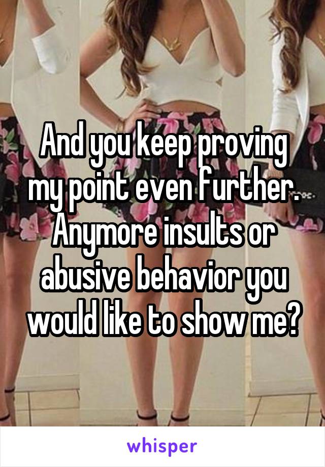 And you keep proving my point even further. Anymore insults or abusive behavior you would like to show me?