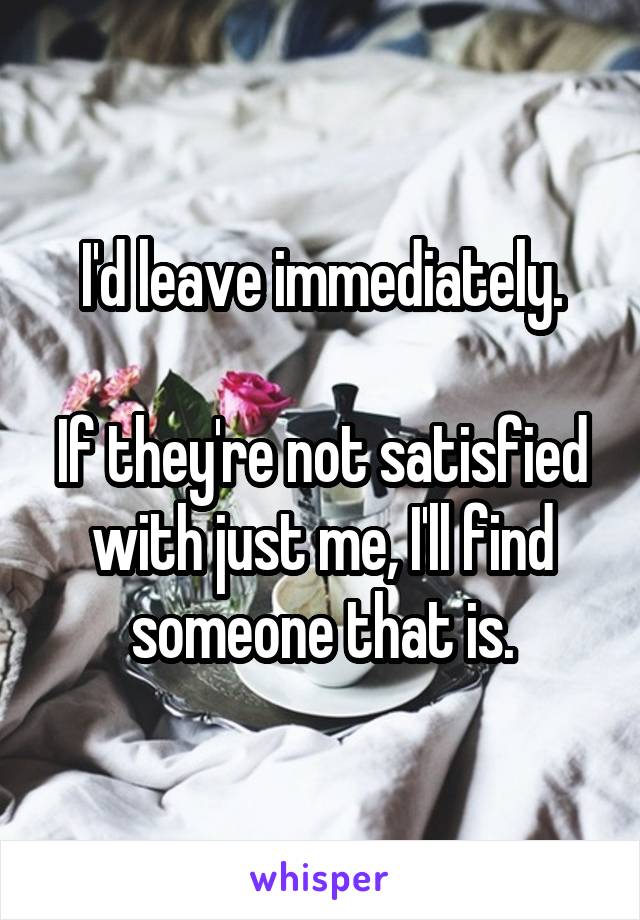 I'd leave immediately.

If they're not satisfied with just me, I'll find someone that is.