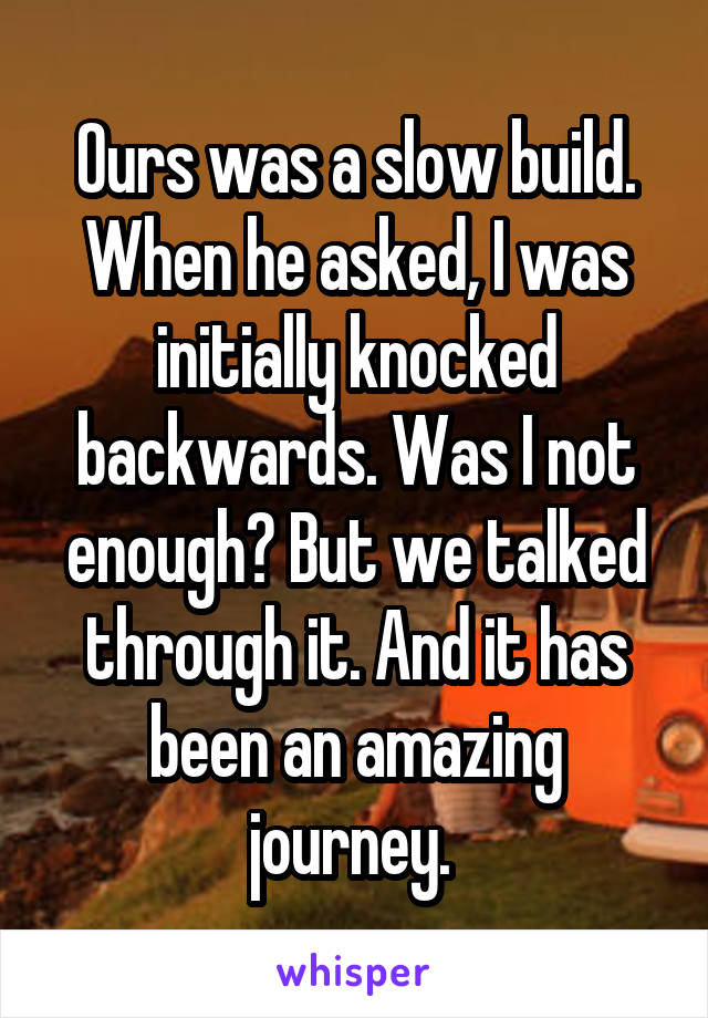 Ours was a slow build. When he asked, I was initially knocked backwards. Was I not enough? But we talked through it. And it has been an amazing journey. 