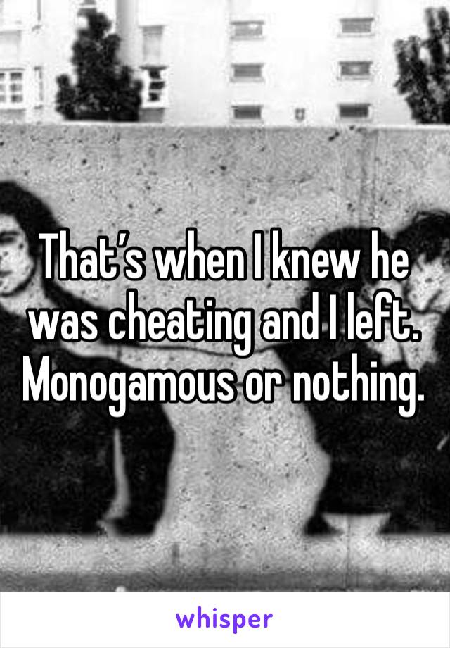 That’s when I knew he was cheating and I left. Monogamous or nothing. 