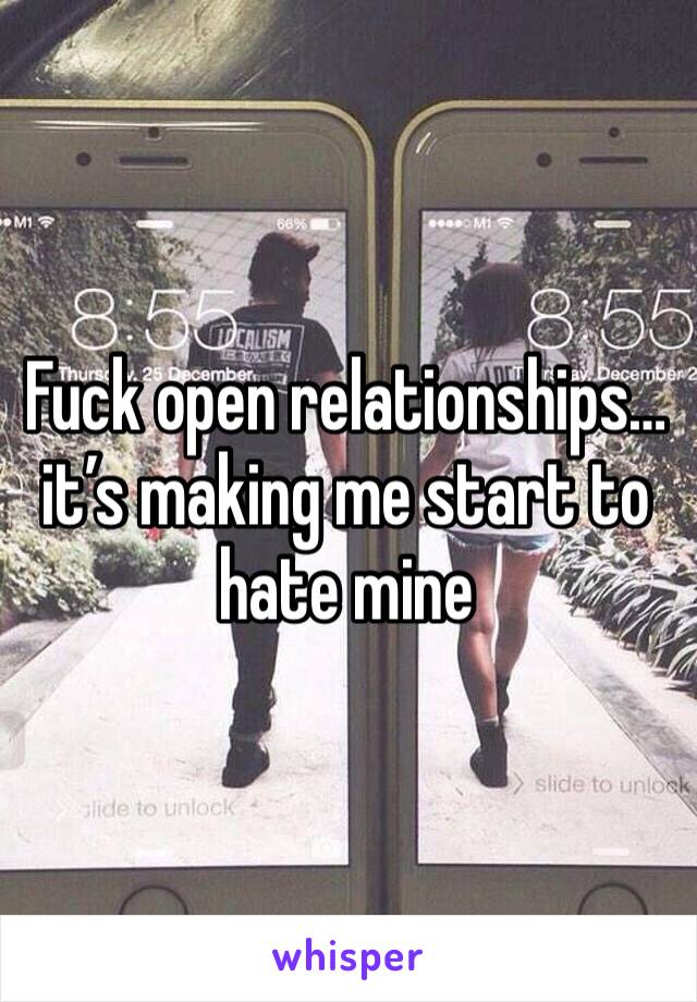 Fuck open relationships… it’s making me start to hate mine