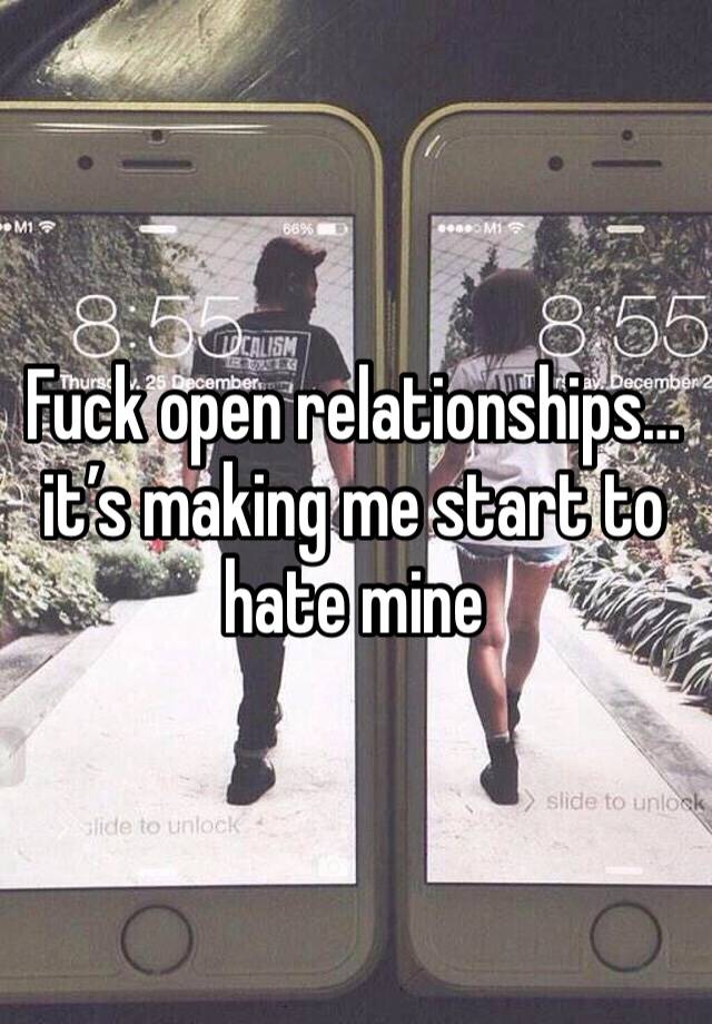 Fuck open relationships… it’s making me start to hate mine