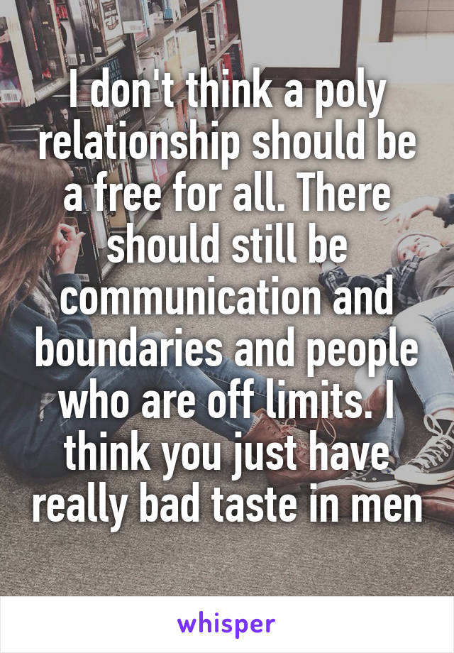 I don't think a poly relationship should be a free for all. There should still be communication and boundaries and people who are off limits. I think you just have really bad taste in men 