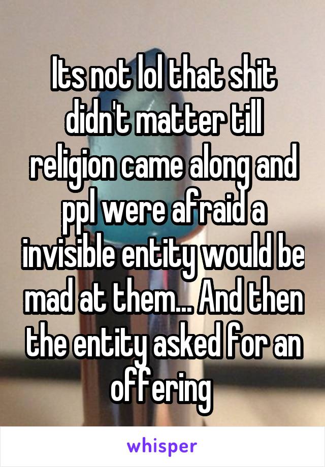 Its not lol that shit didn't matter till religion came along and ppl were afraid a invisible entity would be mad at them... And then the entity asked for an offering 