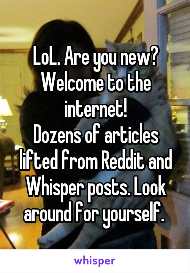 LoL. Are you new? Welcome to the internet!
Dozens of articles lifted from Reddit and Whisper posts. Look around for yourself. 