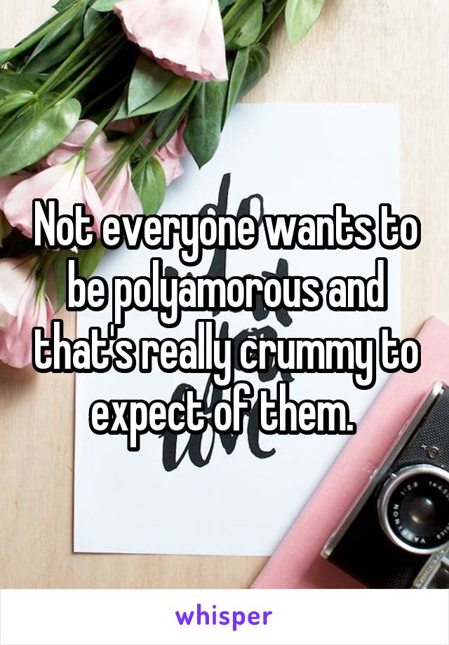 Not everyone wants to be polyamorous and that's really crummy to expect of them. 