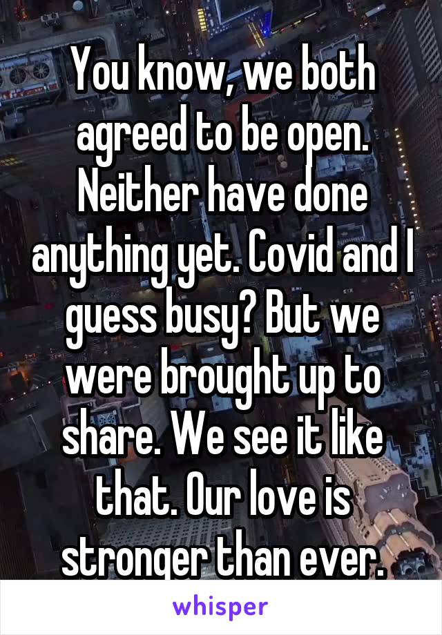 You know, we both agreed to be open. Neither have done anything yet. Covid and I guess busy? But we were brought up to share. We see it like that. Our love is stronger than ever.