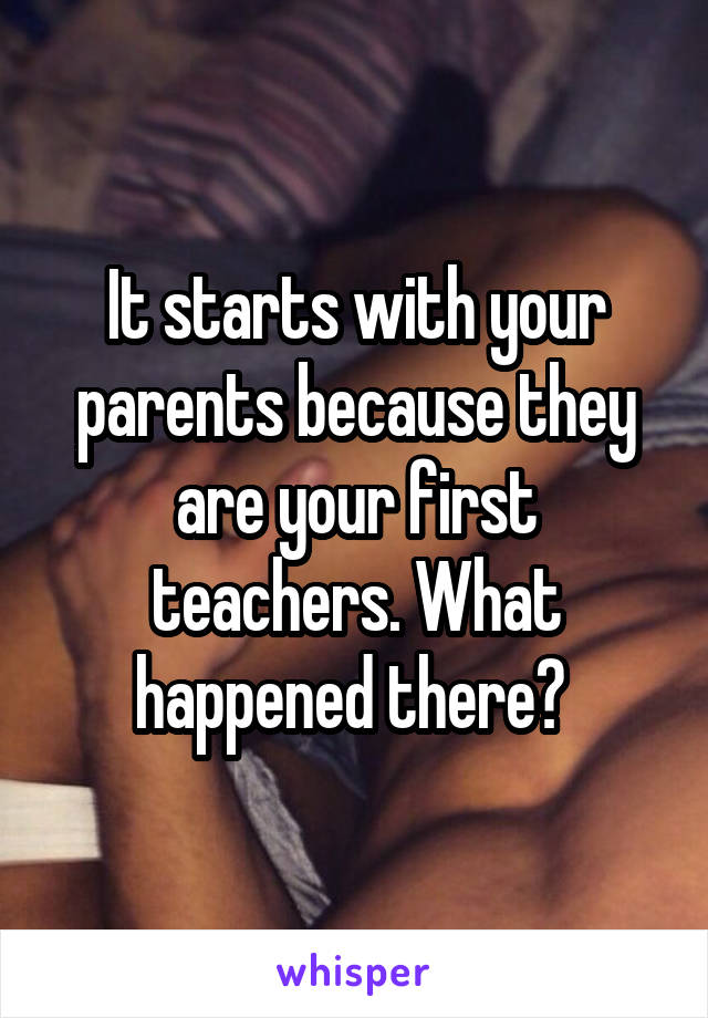 It starts with your parents because they are your first teachers. What happened there? 