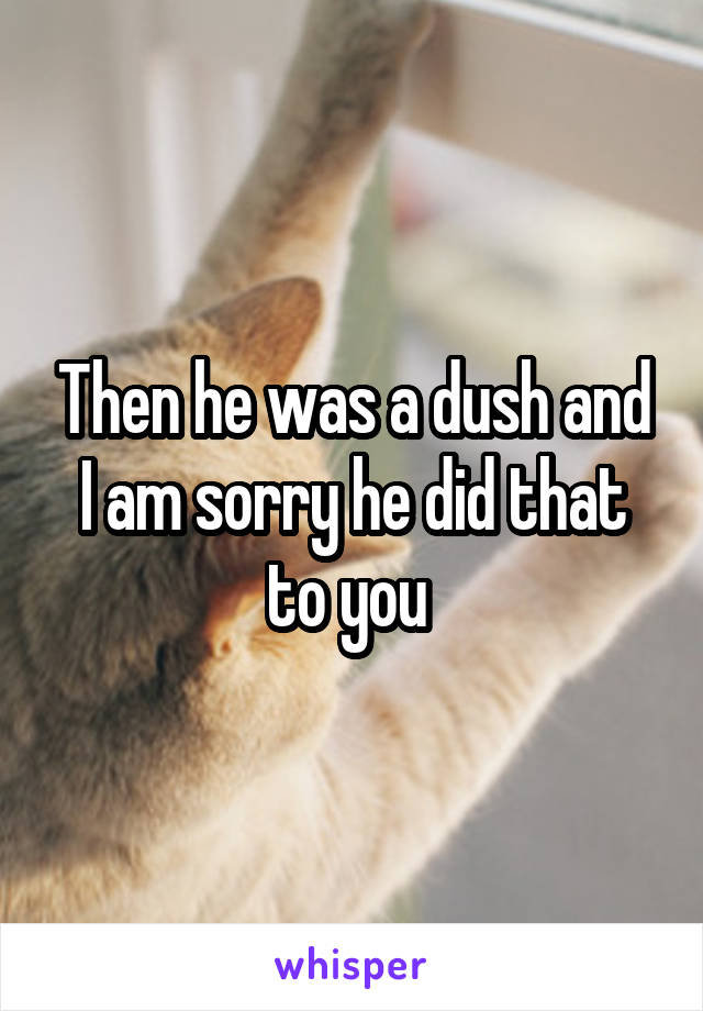 Then he was a dush and I am sorry he did that to you 