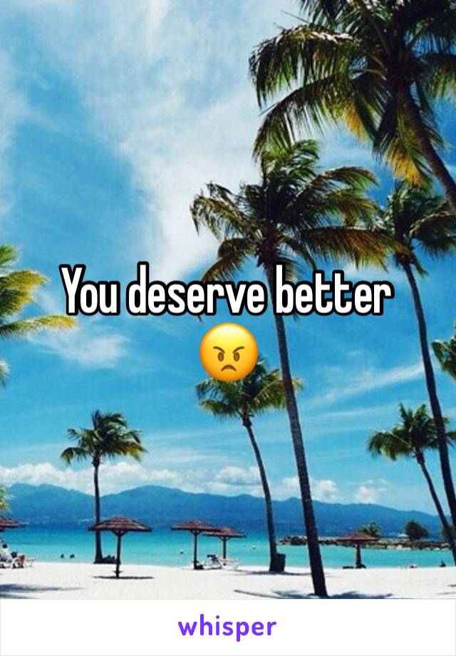 You deserve better
😠