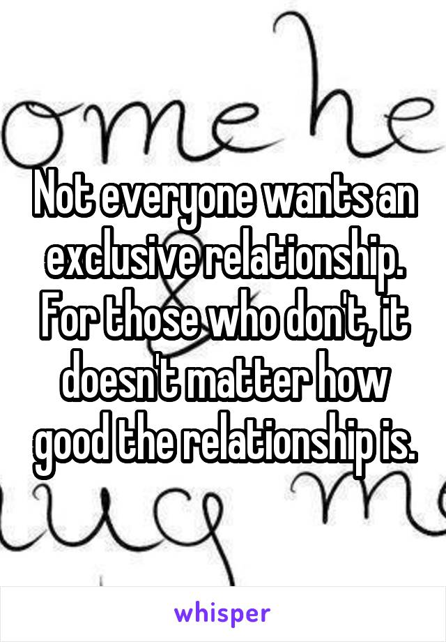 Not everyone wants an exclusive relationship. For those who don't, it doesn't matter how good the relationship is.