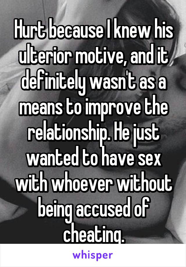 Hurt because I knew his ulterior motive, and it definitely wasn't as a means to improve the relationship. He just wanted to have sex with whoever without being accused of cheating.