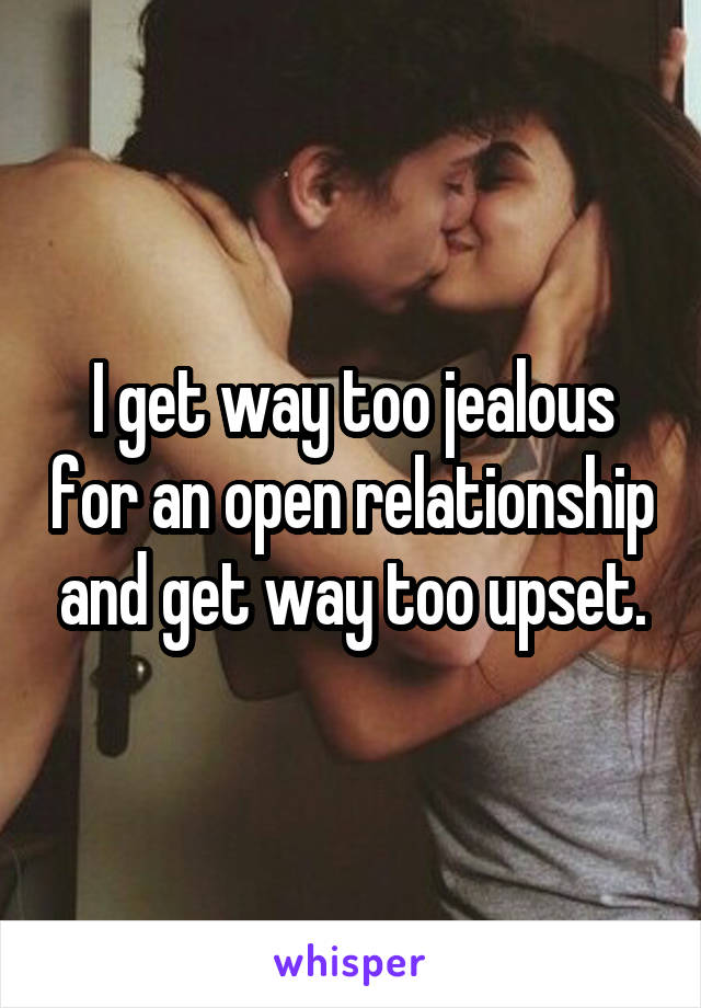 I get way too jealous for an open relationship and get way too upset.