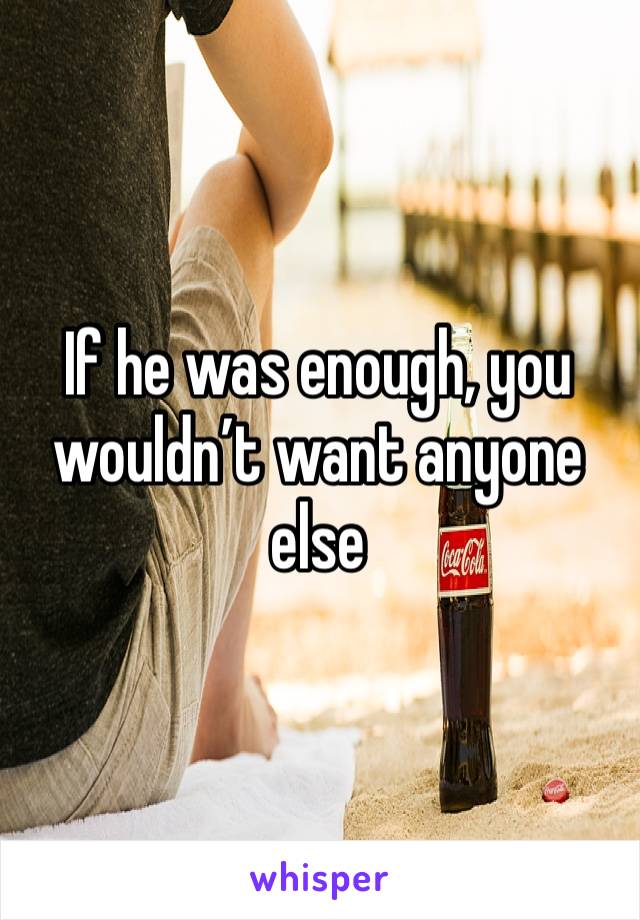 If he was enough, you wouldn’t want anyone else 