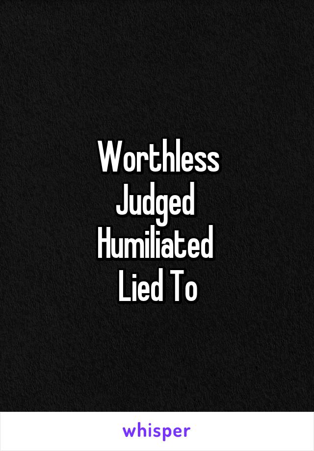 Worthless
Judged 
Humiliated 
Lied To