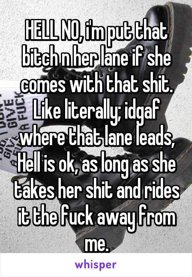 HELL NO, i'm put that bitch n her lane if she comes with that shit.
Like literally; idgaf where that lane leads, Hell is ok, as long as she takes her shit and rides it the fuck away from me.