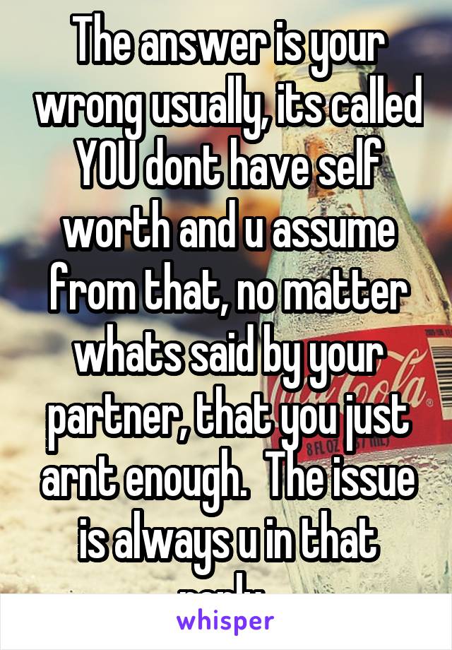 The answer is your wrong usually, its called YOU dont have self worth and u assume from that, no matter whats said by your partner, that you just arnt enough.  The issue is always u in that reply. 