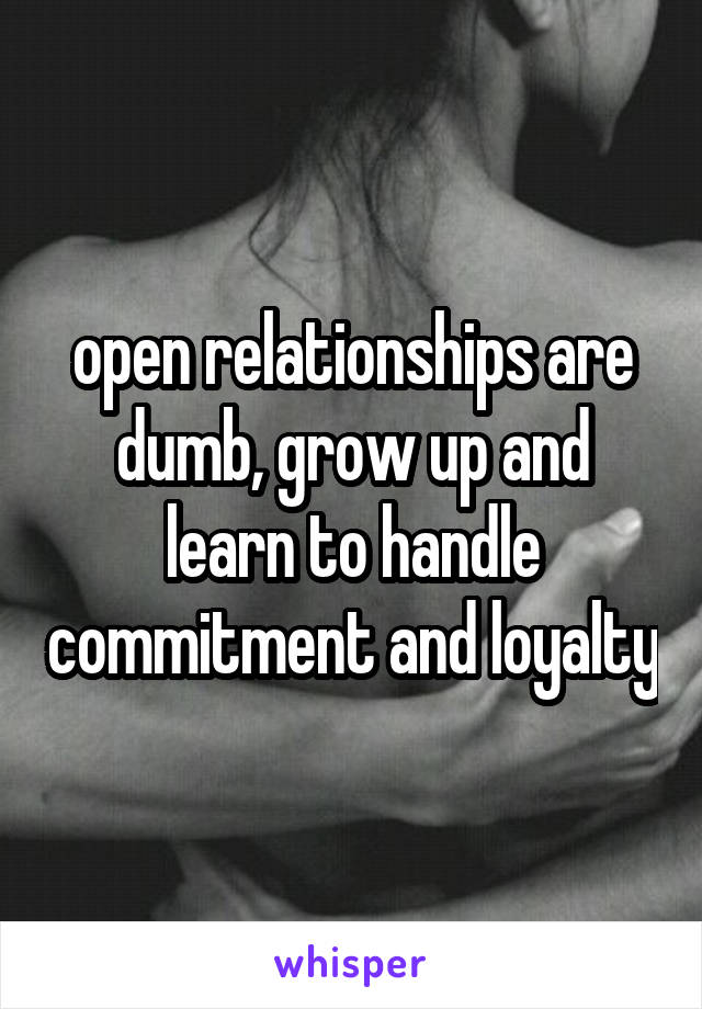 open relationships are dumb, grow up and learn to handle commitment and loyalty