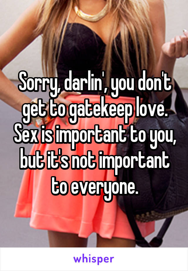 Sorry, darlin', you don't get to gatekeep love. Sex is important to you, but it's not important to everyone.