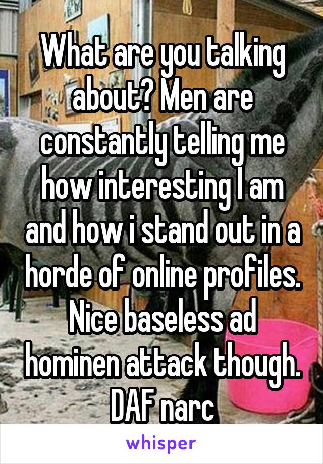 What are you talking about? Men are constantly telling me how interesting I am and how i stand out in a horde of online profiles. Nice baseless ad hominen attack though. DAF narc