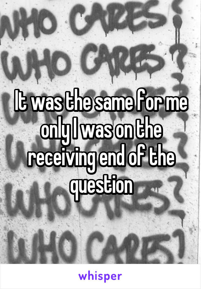 It was the same for me only I was on the receiving end of the question