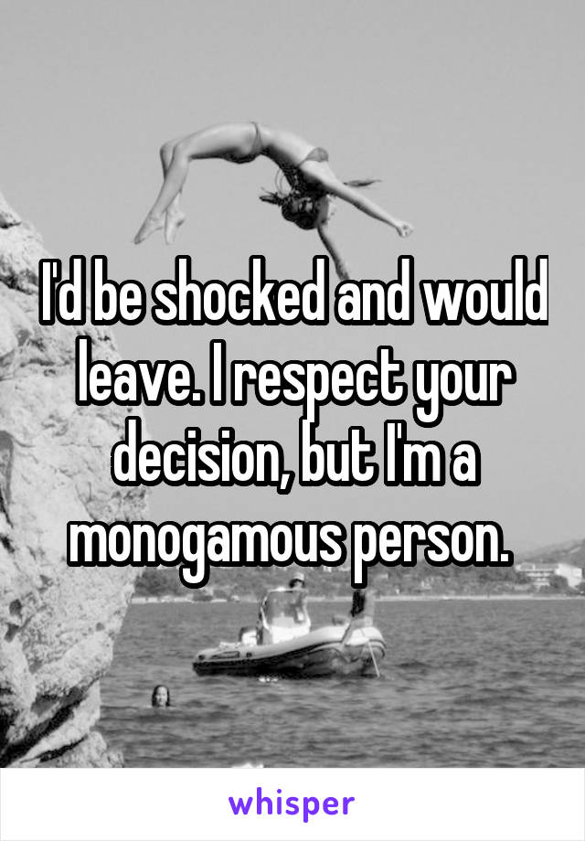 I'd be shocked and would leave. I respect your decision, but I'm a monogamous person. 