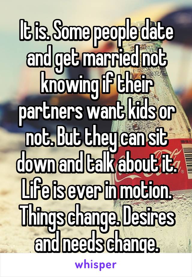 It is. Some people date and get married not knowing if their partners want kids or not. But they can sit down and talk about it. Life is ever in motion. Things change. Desires and needs change.