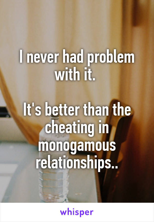 I never had problem with it. 

It's better than the cheating in monogamous relationships..