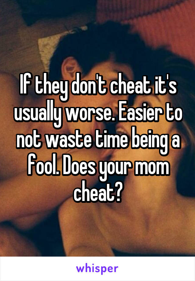 If they don't cheat it's usually worse. Easier to not waste time being a fool. Does your mom cheat?