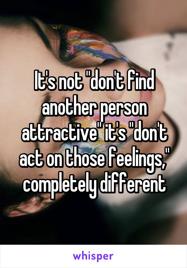 It's not "don't find another person attractive" it's "don't act on those feelings," completely different