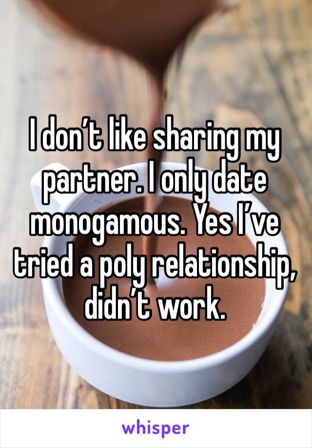 I don’t like sharing my partner. I only date monogamous. Yes I’ve tried a poly relationship,  didn’t work. 