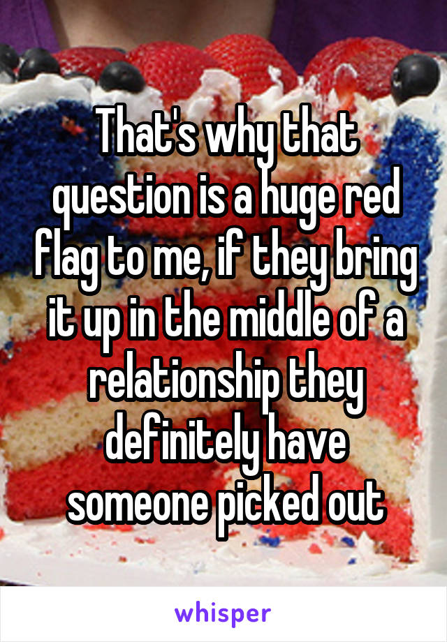 That's why that question is a huge red flag to me, if they bring it up in the middle of a relationship they definitely have someone picked out